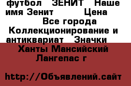 1.1) футбол : ЗЕНИТ - Наше имя Зенит № 019 › Цена ­ 499 - Все города Коллекционирование и антиквариат » Значки   . Ханты-Мансийский,Лангепас г.